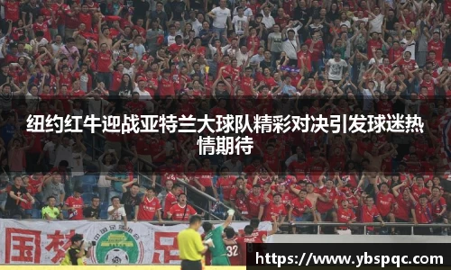 纽约红牛迎战亚特兰大球队精彩对决引发球迷热情期待
