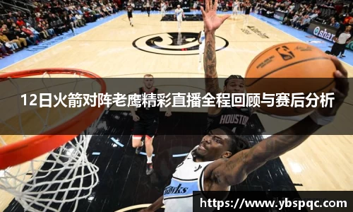 12日火箭对阵老鹰精彩直播全程回顾与赛后分析