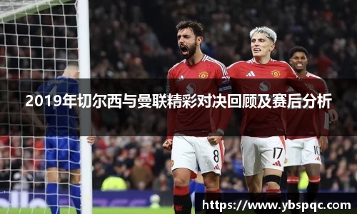 2019年切尔西与曼联精彩对决回顾及赛后分析
