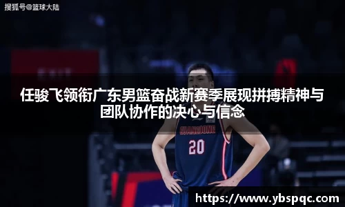 任骏飞领衔广东男篮奋战新赛季展现拼搏精神与团队协作的决心与信念