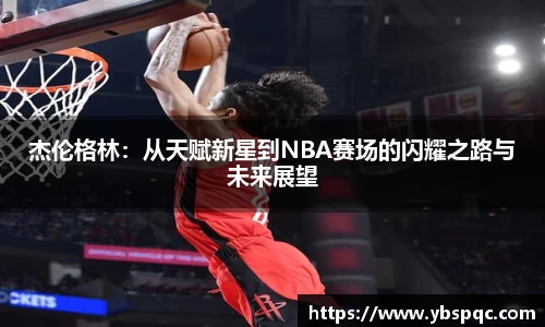 杰伦格林：从天赋新星到NBA赛场的闪耀之路与未来展望
