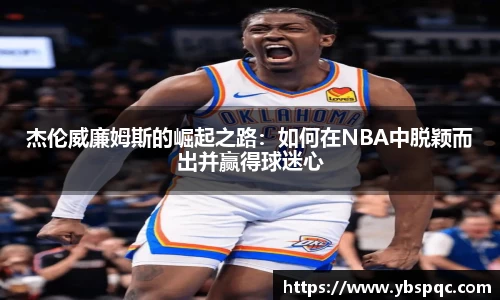 杰伦威廉姆斯的崛起之路：如何在NBA中脱颖而出并赢得球迷心