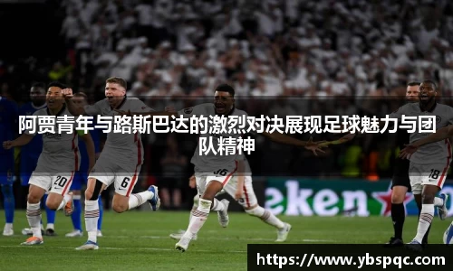 阿贾青年与路斯巴达的激烈对决展现足球魅力与团队精神